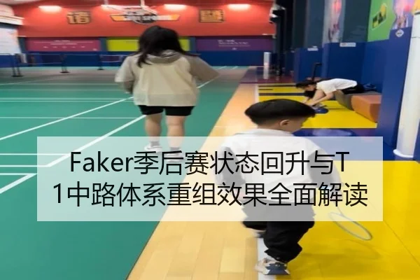 Faker季后赛状态回升与T1中路体系重组效果全面解读