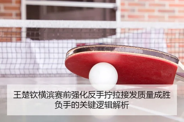 王楚钦横滨赛前强化反手拧拉接发质量成胜负手的关键逻辑解析