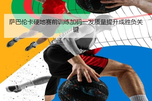 萨巴伦卡硬地赛前训练加码一发质量提升成胜负关键