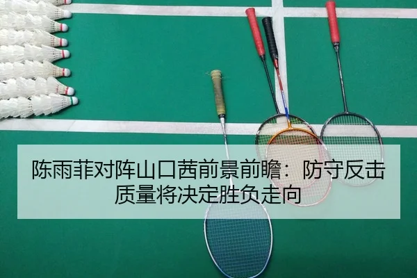 陈雨菲对阵山口茜前景前瞻：防守反击质量将决定胜负走向